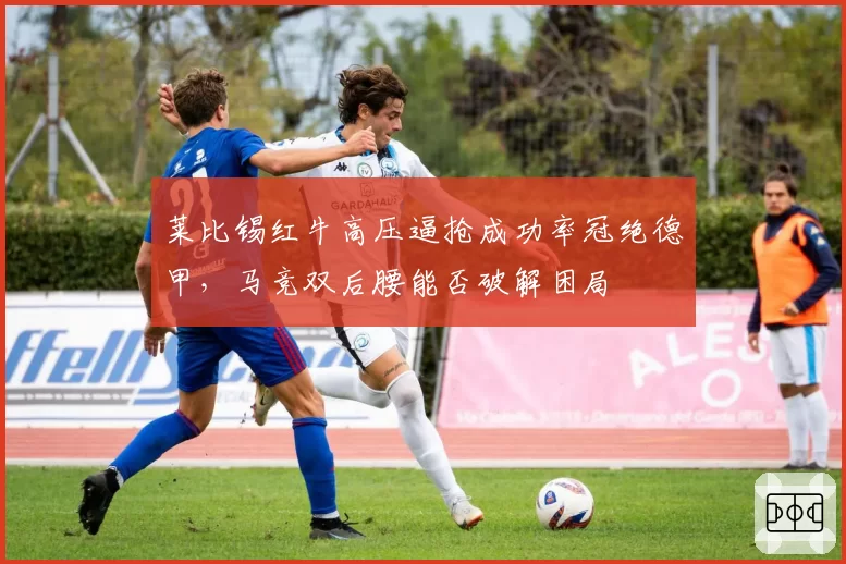 莱比锡红牛高压逼抢成功率冠绝德甲，马竞双后腰能否破解困局