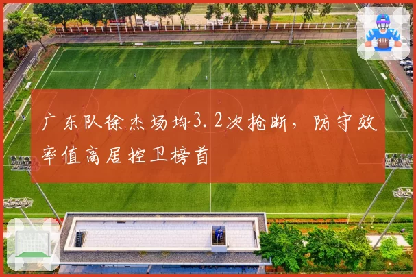 广东队徐杰场均3.2次抢断，防守效率值高居控卫榜首