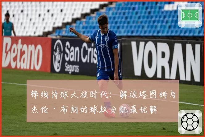 锋线持球大核时代：解读塔图姆与杰伦·布朗的球权分配最优解