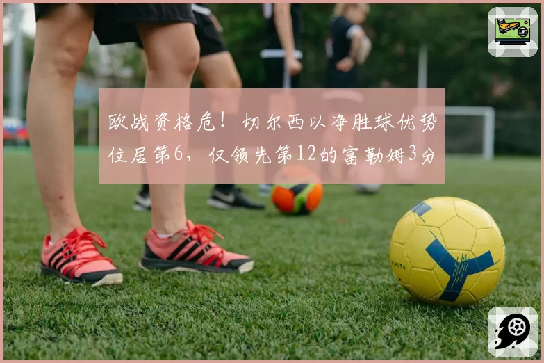 欧战资格危！切尔西以净胜球优势位居第6，仅领先第12的富勒姆3分