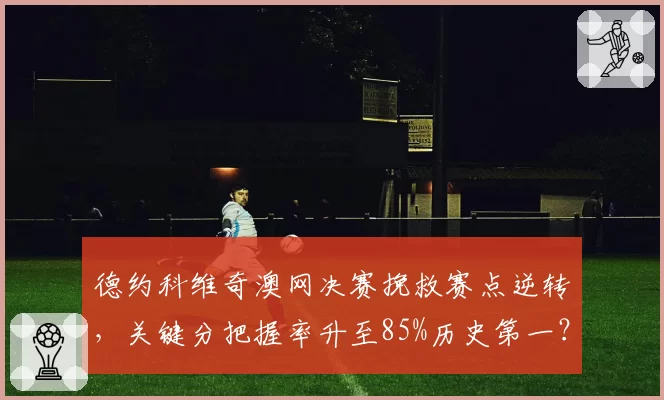 德约科维奇澳网决赛挽救赛点逆转，关键分把握率升至85%历史第一？