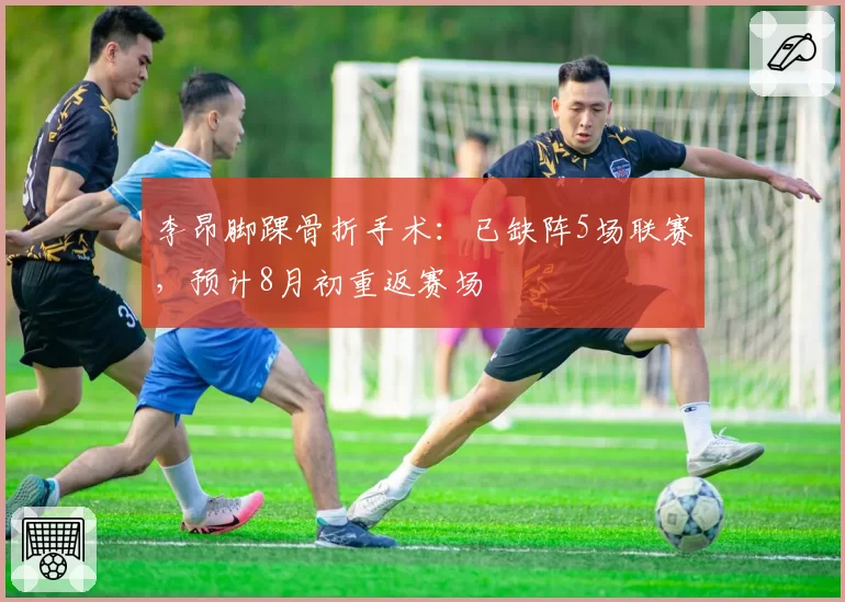 李昂脚踝骨折手术：已缺阵5场联赛，预计8月初重返赛场