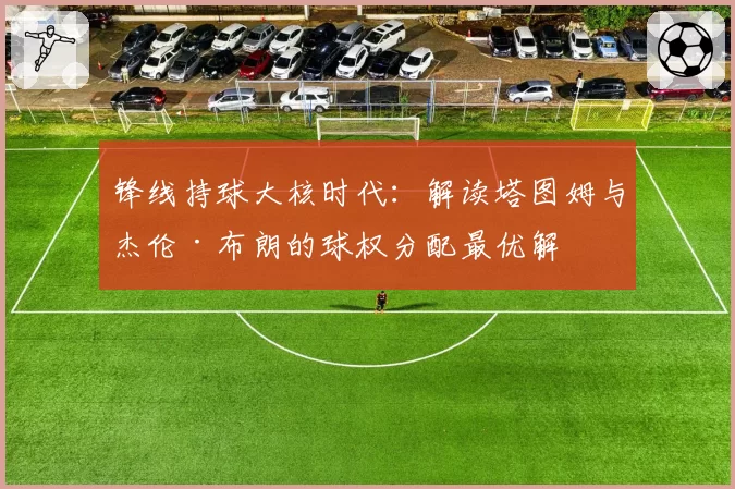 锋线持球大核时代：解读塔图姆与杰伦·布朗的球权分配最优解