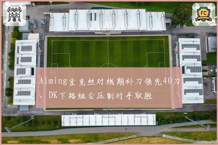 Aiming金克丝对线期补刀领先40刀，DK下路组合压制对手取胜
