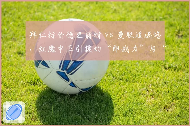 拜仁标价德里赫特 vs 曼联追逐塔，红魔中卫引援的“即战力”与“潜力股”