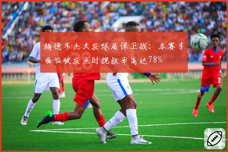 梅德韦杰夫发球局保卫战：本赛季面临破发点时挽救率高达78%
