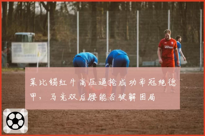 莱比锡红牛高压逼抢成功率冠绝德甲，马竞双后腰能否破解困局