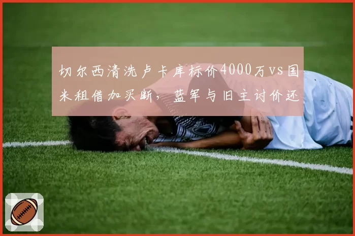 切尔西清洗卢卡库标价4000万vs国米租借加买断，蓝军与旧主讨价还价