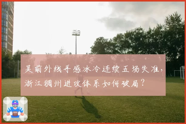 吴前外线手感冰冷连续五场失准，浙江稠州进攻体系如何破局？