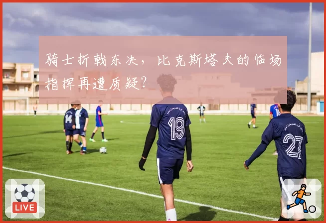 骑士折戟东决，比克斯塔夫的临场指挥再遭质疑？