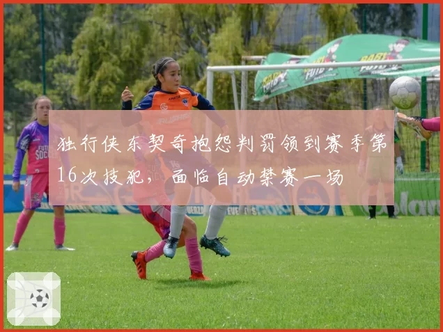 独行侠东契奇抱怨判罚领到赛季第16次技犯,面临自动禁赛一场