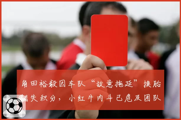 角田裕毅因车队“故意拖延”换胎错失积分，小红牛内斗已危及团队协作