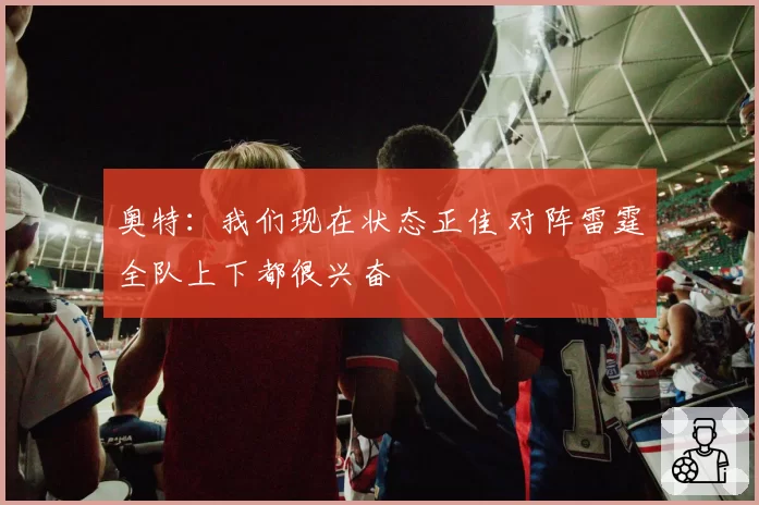 奥特：我们现在状态正佳 对阵雷霆全队上下都很兴奋