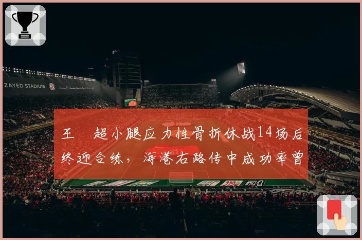 王燊超小腿应力性骨折休战14场后终迎合练，海港右路传中成功率曾从41%跌至29%