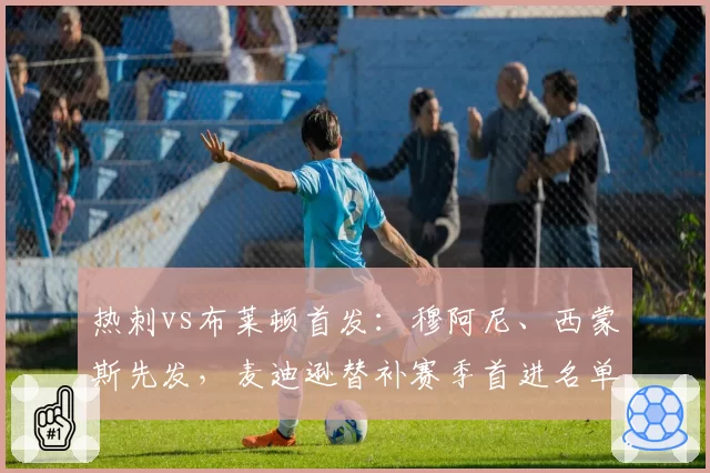 热刺vs布莱顿首发：穆阿尼、西蒙斯先发，麦迪逊替补赛季首进名单