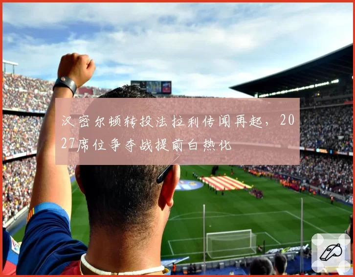 汉密尔顿转投法拉利传闻再起，2027席位争夺战提前白热化