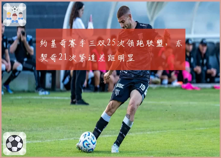 约基奇赛季三双25次领跑联盟，东契奇21次紧追差距明显